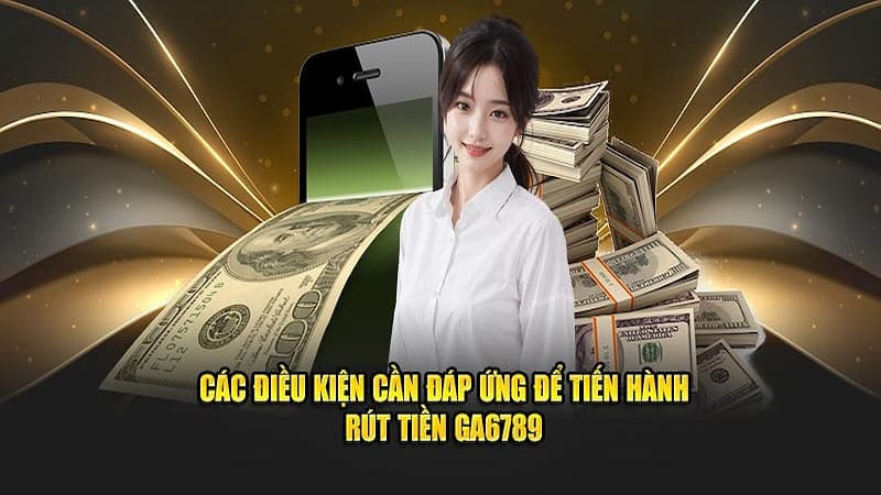 Điều kiện cần đáp ứng trước khi rút tiền GA6789